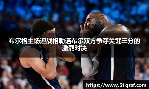 布尔格主场迎战格勒诺布尔双方争夺关键三分的激烈对决