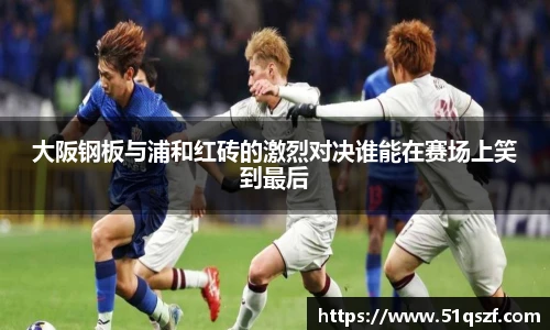 大阪钢板与浦和红砖的激烈对决谁能在赛场上笑到最后