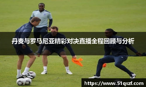 丹麦与罗马尼亚精彩对决直播全程回顾与分析
