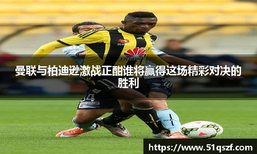 曼联与柏迪逊激战正酣谁将赢得这场精彩对决的胜利